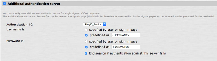 A screen capture of the Additional Authentication Server section in the Juniper UI. The Authentication #2 field shows PingID_Radius selected. The Username is section shows two radio button options for specified by user on sign-in page and predefined as. The predefined as button is clicked and the predefined as field shows <USERNAME>. The Pasword is section shows two radio button options for specified by user on sign-in page and predefined as. This section also has a check box for End session if authentication against this server fails. The button for predefined as is clicked and the predefined as field shows <PASSWORD>. The End session if authentication against this server fails check box is selected.